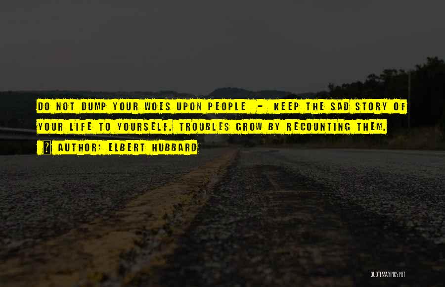 Elbert Hubbard Quotes: Do Not Dump Your Woes Upon People - Keep The Sad Story Of Your Life To Yourself. Troubles Grow By