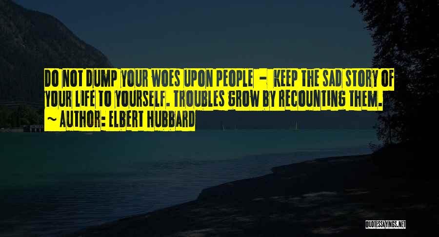 Elbert Hubbard Quotes: Do Not Dump Your Woes Upon People - Keep The Sad Story Of Your Life To Yourself. Troubles Grow By