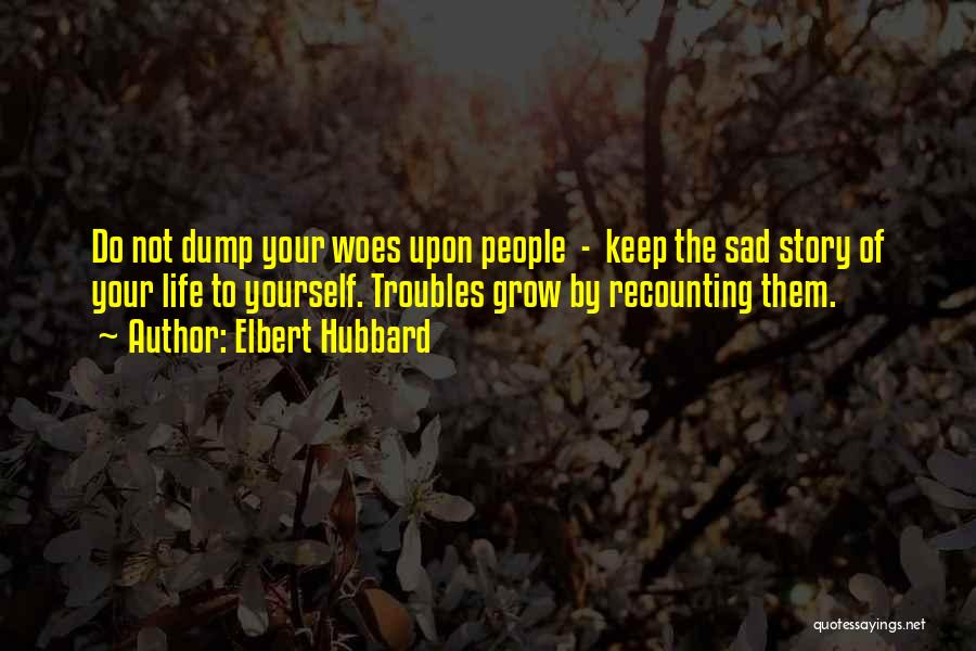 Elbert Hubbard Quotes: Do Not Dump Your Woes Upon People - Keep The Sad Story Of Your Life To Yourself. Troubles Grow By