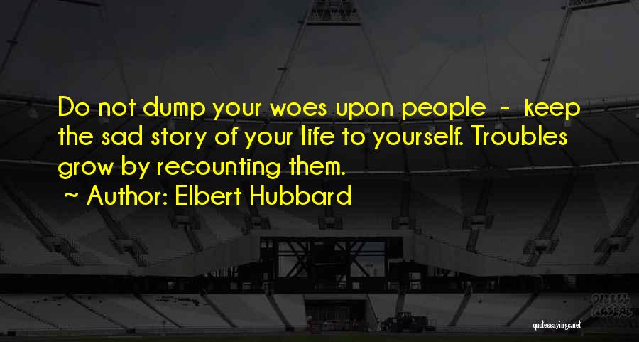 Elbert Hubbard Quotes: Do Not Dump Your Woes Upon People - Keep The Sad Story Of Your Life To Yourself. Troubles Grow By