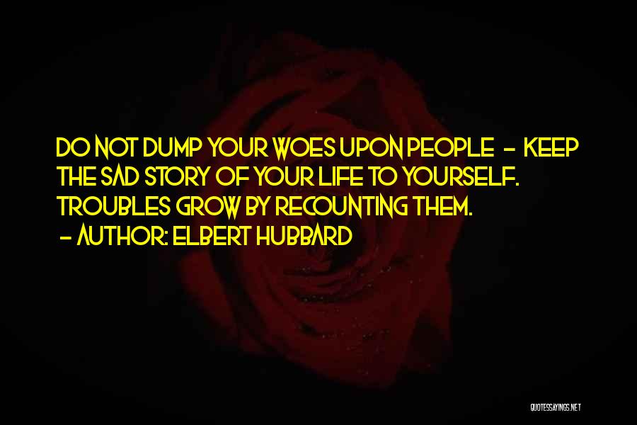 Elbert Hubbard Quotes: Do Not Dump Your Woes Upon People - Keep The Sad Story Of Your Life To Yourself. Troubles Grow By