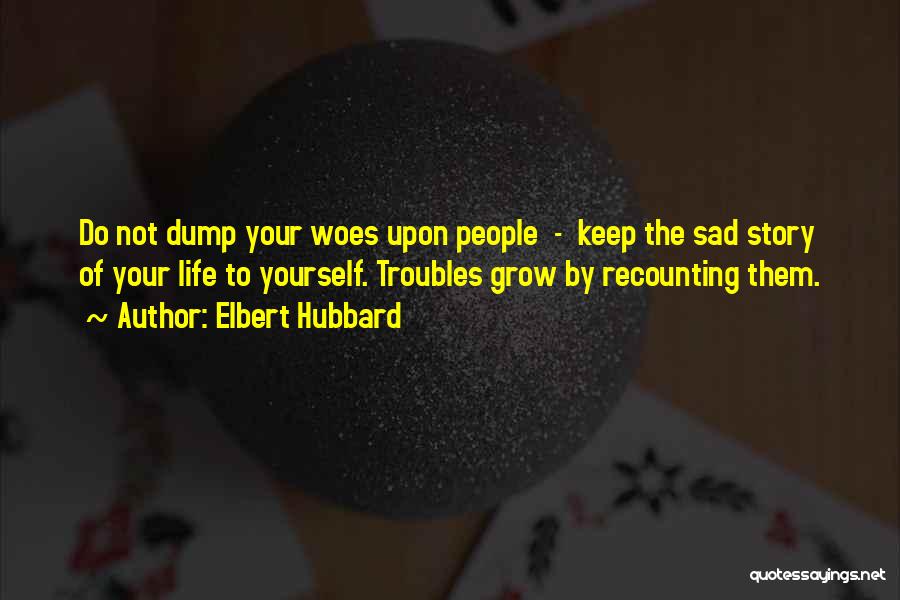 Elbert Hubbard Quotes: Do Not Dump Your Woes Upon People - Keep The Sad Story Of Your Life To Yourself. Troubles Grow By