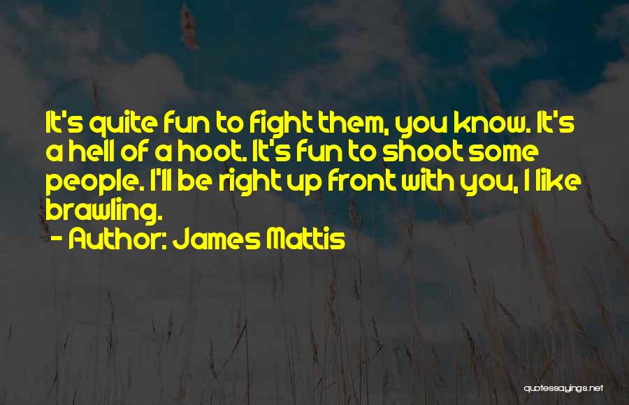 James Mattis Quotes: It's Quite Fun To Fight Them, You Know. It's A Hell Of A Hoot. It's Fun To Shoot Some People.