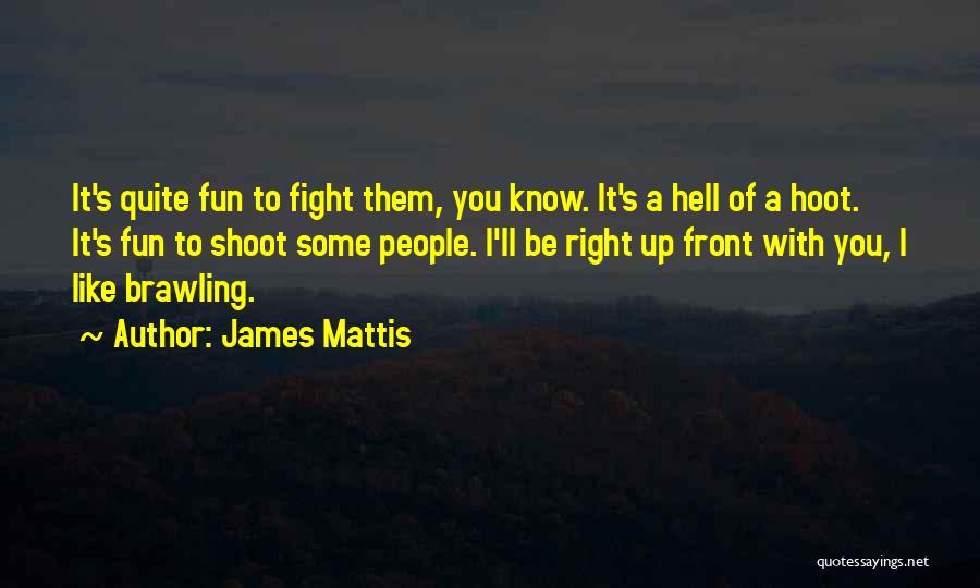 James Mattis Quotes: It's Quite Fun To Fight Them, You Know. It's A Hell Of A Hoot. It's Fun To Shoot Some People.