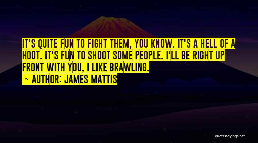 James Mattis Quotes: It's Quite Fun To Fight Them, You Know. It's A Hell Of A Hoot. It's Fun To Shoot Some People.