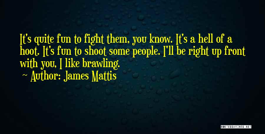 James Mattis Quotes: It's Quite Fun To Fight Them, You Know. It's A Hell Of A Hoot. It's Fun To Shoot Some People.