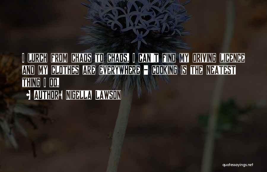 Nigella Lawson Quotes: I Lurch From Chaos To Chaos. I Can't Find My Driving Licence And My Clothes Are Everywhere - Cooking Is