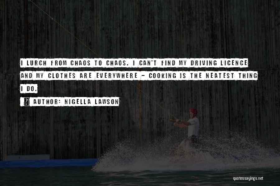 Nigella Lawson Quotes: I Lurch From Chaos To Chaos. I Can't Find My Driving Licence And My Clothes Are Everywhere - Cooking Is