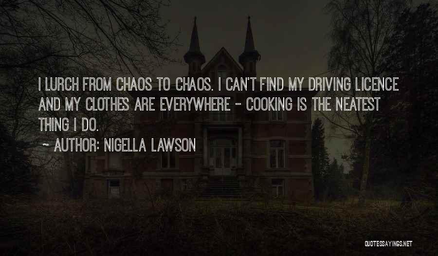 Nigella Lawson Quotes: I Lurch From Chaos To Chaos. I Can't Find My Driving Licence And My Clothes Are Everywhere - Cooking Is