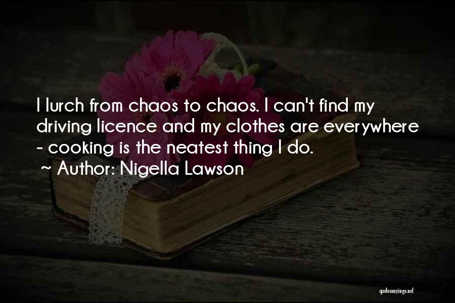 Nigella Lawson Quotes: I Lurch From Chaos To Chaos. I Can't Find My Driving Licence And My Clothes Are Everywhere - Cooking Is