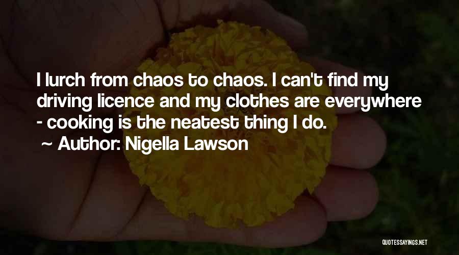 Nigella Lawson Quotes: I Lurch From Chaos To Chaos. I Can't Find My Driving Licence And My Clothes Are Everywhere - Cooking Is