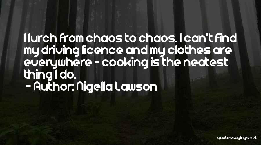 Nigella Lawson Quotes: I Lurch From Chaos To Chaos. I Can't Find My Driving Licence And My Clothes Are Everywhere - Cooking Is