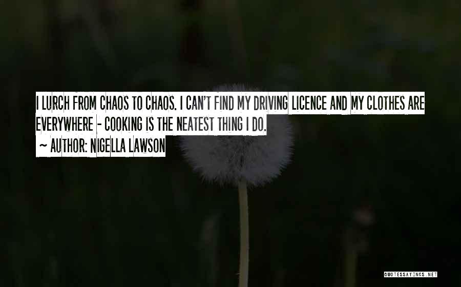 Nigella Lawson Quotes: I Lurch From Chaos To Chaos. I Can't Find My Driving Licence And My Clothes Are Everywhere - Cooking Is