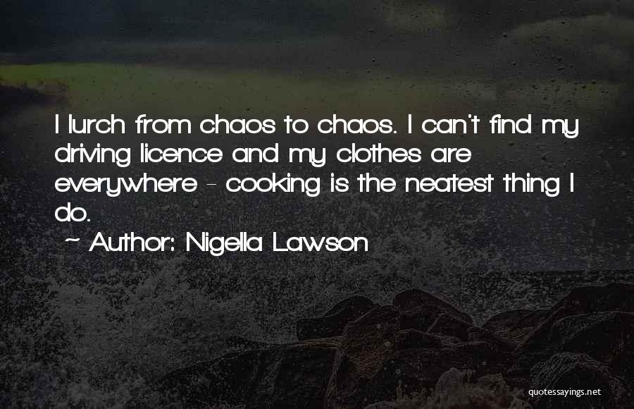 Nigella Lawson Quotes: I Lurch From Chaos To Chaos. I Can't Find My Driving Licence And My Clothes Are Everywhere - Cooking Is