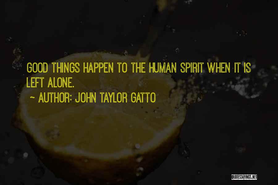 John Taylor Gatto Quotes: Good Things Happen To The Human Spirit When It Is Left Alone.