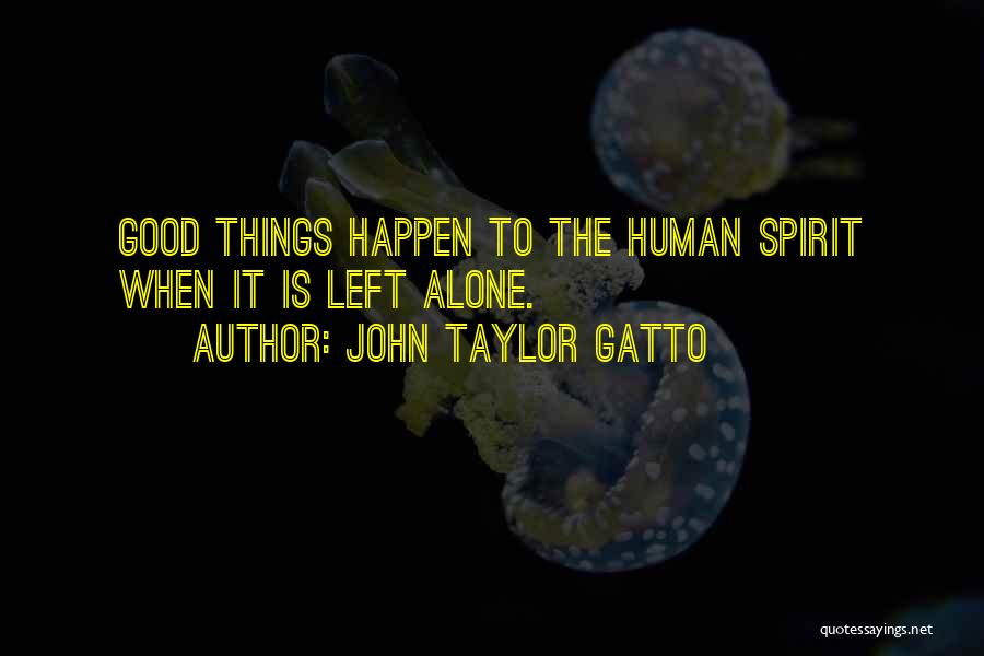 John Taylor Gatto Quotes: Good Things Happen To The Human Spirit When It Is Left Alone.