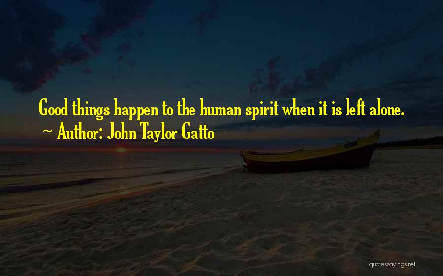 John Taylor Gatto Quotes: Good Things Happen To The Human Spirit When It Is Left Alone.