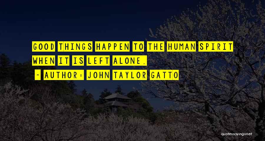 John Taylor Gatto Quotes: Good Things Happen To The Human Spirit When It Is Left Alone.