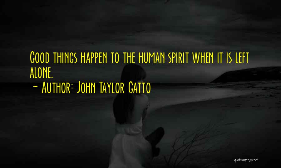 John Taylor Gatto Quotes: Good Things Happen To The Human Spirit When It Is Left Alone.