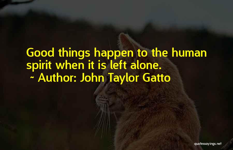 John Taylor Gatto Quotes: Good Things Happen To The Human Spirit When It Is Left Alone.