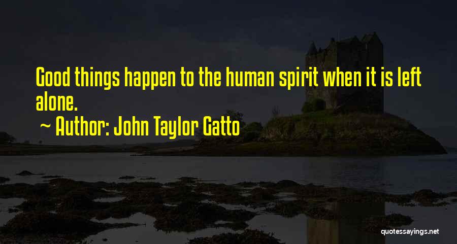 John Taylor Gatto Quotes: Good Things Happen To The Human Spirit When It Is Left Alone.