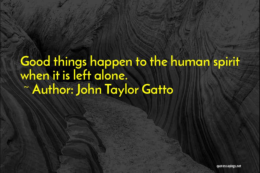 John Taylor Gatto Quotes: Good Things Happen To The Human Spirit When It Is Left Alone.