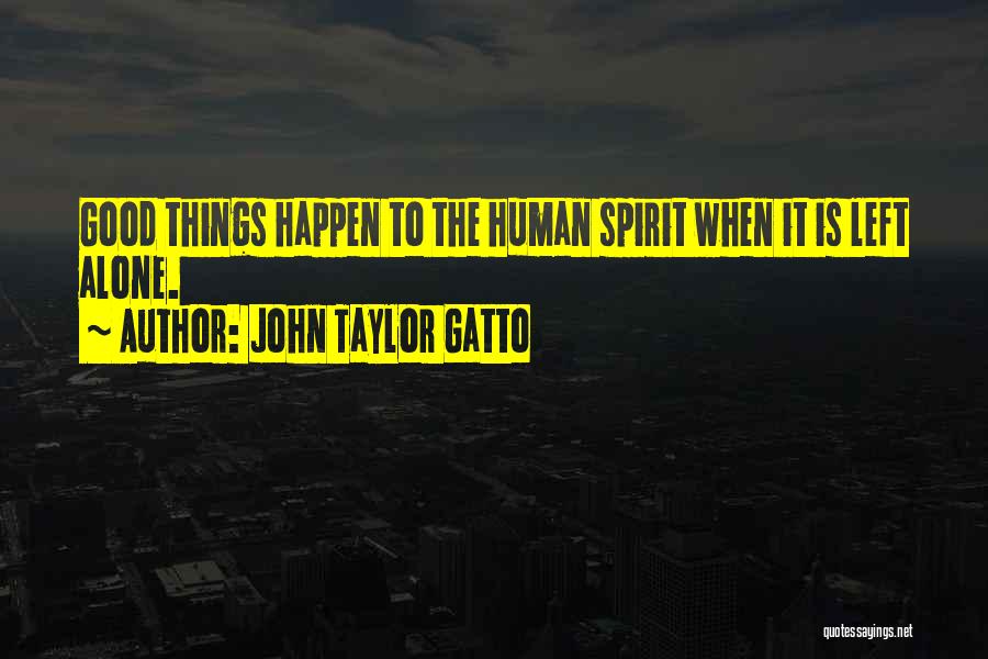 John Taylor Gatto Quotes: Good Things Happen To The Human Spirit When It Is Left Alone.