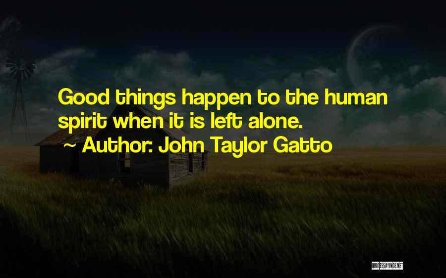 John Taylor Gatto Quotes: Good Things Happen To The Human Spirit When It Is Left Alone.