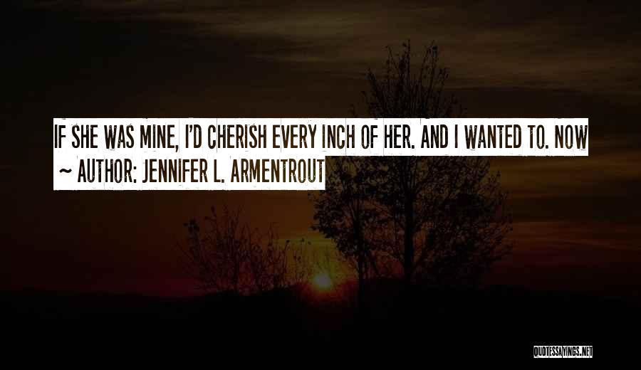 Jennifer L. Armentrout Quotes: If She Was Mine, I'd Cherish Every Inch Of Her. And I Wanted To. Now