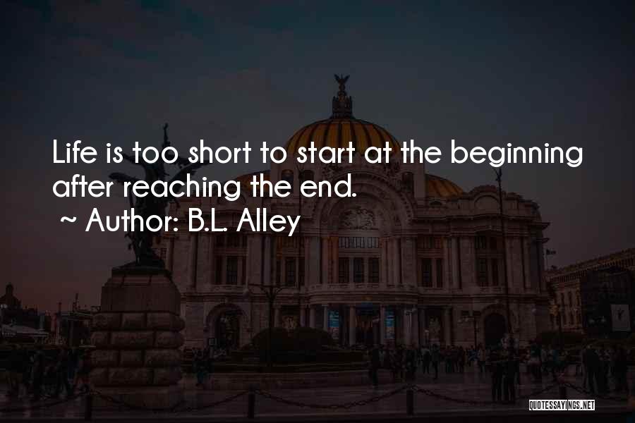 B.L. Alley Quotes: Life Is Too Short To Start At The Beginning After Reaching The End.