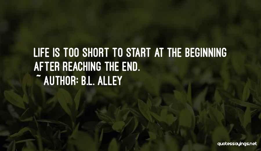 B.L. Alley Quotes: Life Is Too Short To Start At The Beginning After Reaching The End.