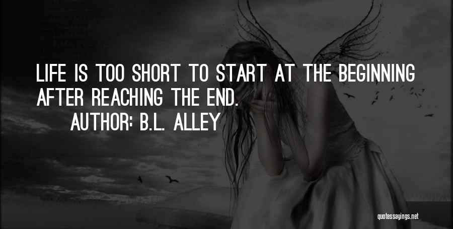 B.L. Alley Quotes: Life Is Too Short To Start At The Beginning After Reaching The End.