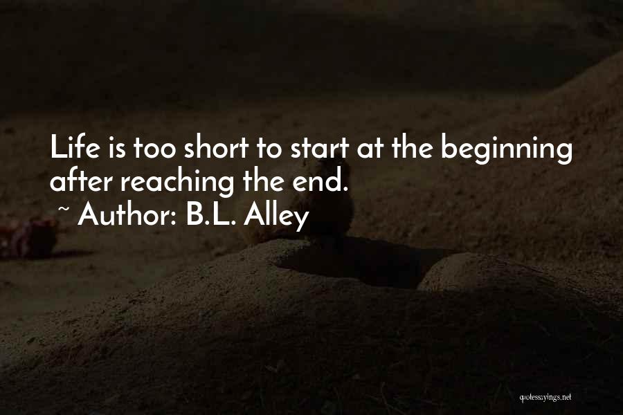 B.L. Alley Quotes: Life Is Too Short To Start At The Beginning After Reaching The End.