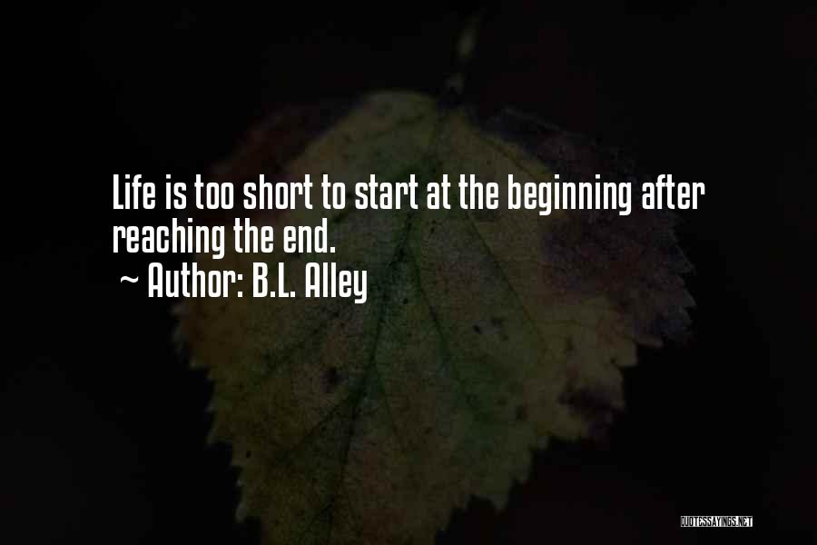 B.L. Alley Quotes: Life Is Too Short To Start At The Beginning After Reaching The End.