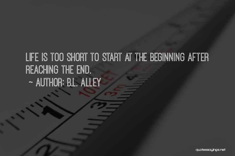 B.L. Alley Quotes: Life Is Too Short To Start At The Beginning After Reaching The End.