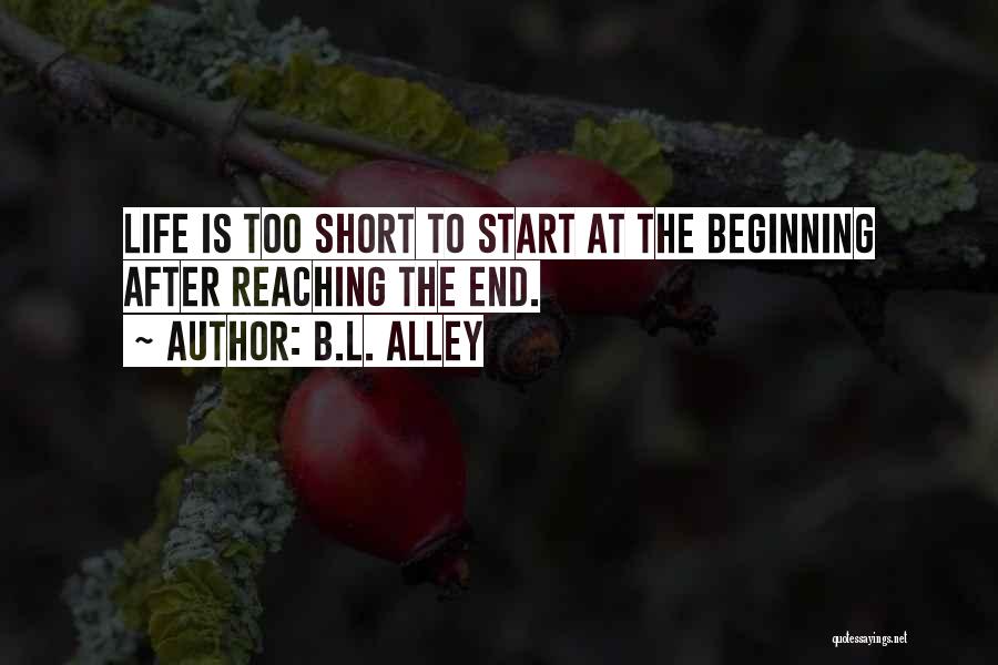 B.L. Alley Quotes: Life Is Too Short To Start At The Beginning After Reaching The End.