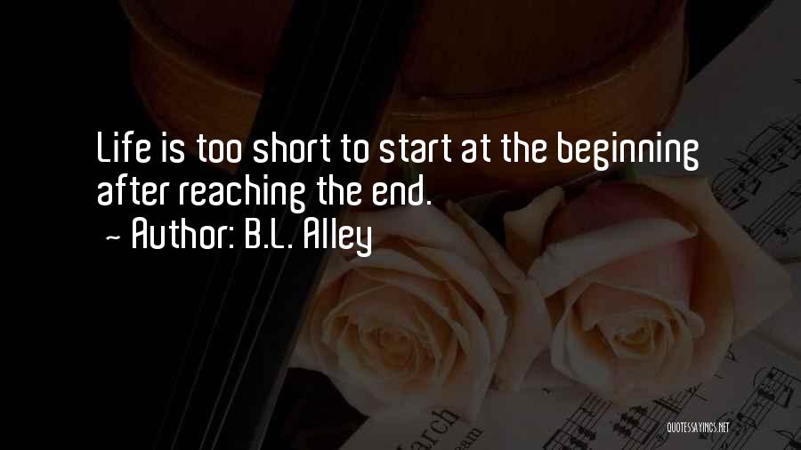 B.L. Alley Quotes: Life Is Too Short To Start At The Beginning After Reaching The End.