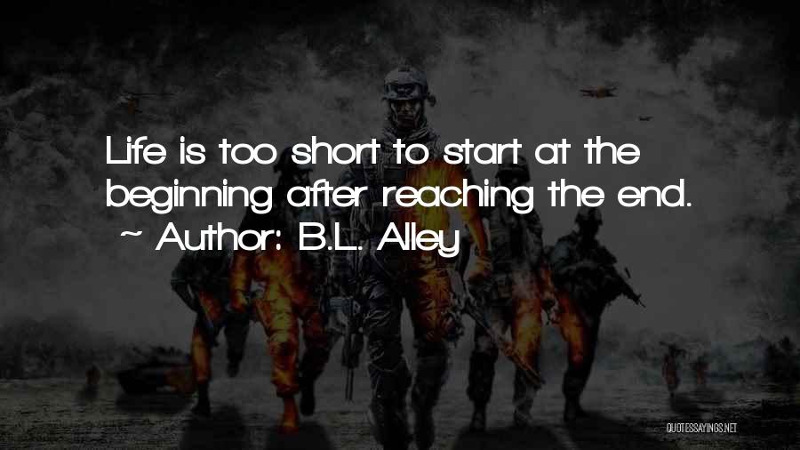 B.L. Alley Quotes: Life Is Too Short To Start At The Beginning After Reaching The End.