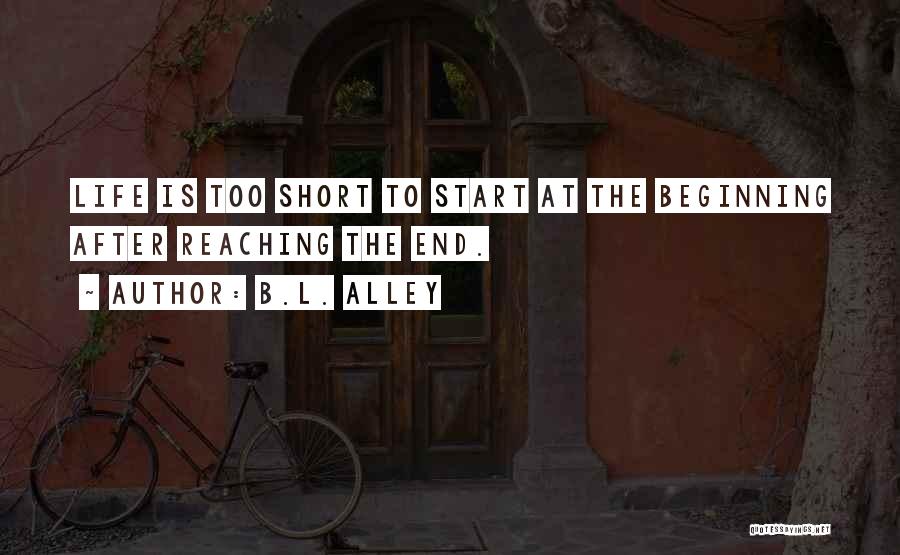 B.L. Alley Quotes: Life Is Too Short To Start At The Beginning After Reaching The End.