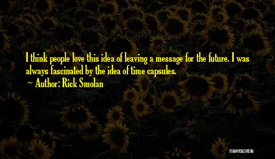 Rick Smolan Quotes: I Think People Love This Idea Of Leaving A Message For The Future. I Was Always Fascinated By The Idea