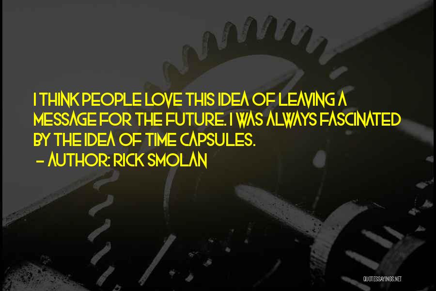 Rick Smolan Quotes: I Think People Love This Idea Of Leaving A Message For The Future. I Was Always Fascinated By The Idea