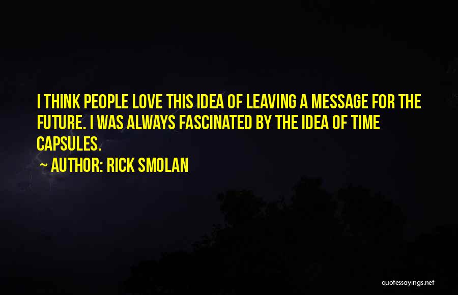 Rick Smolan Quotes: I Think People Love This Idea Of Leaving A Message For The Future. I Was Always Fascinated By The Idea