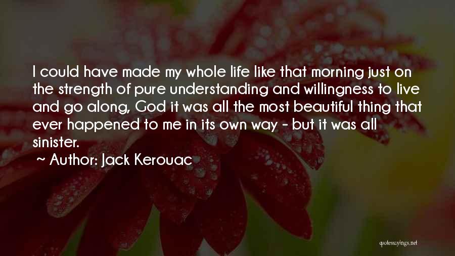 Jack Kerouac Quotes: I Could Have Made My Whole Life Like That Morning Just On The Strength Of Pure Understanding And Willingness To