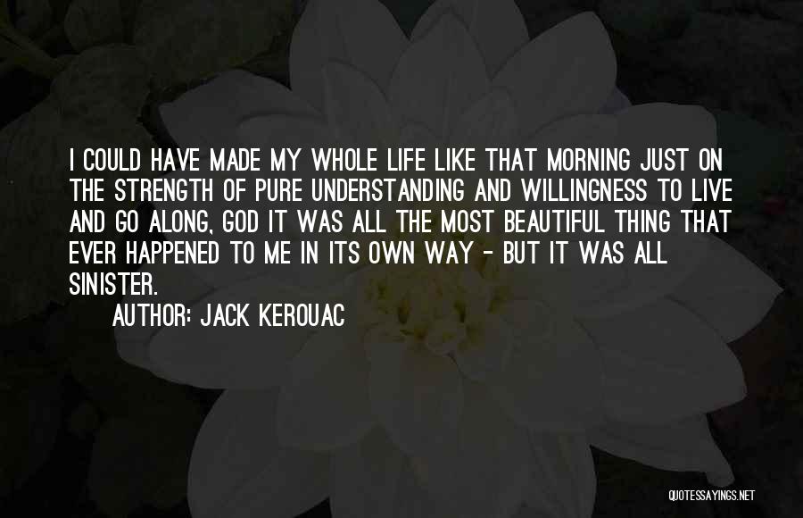 Jack Kerouac Quotes: I Could Have Made My Whole Life Like That Morning Just On The Strength Of Pure Understanding And Willingness To