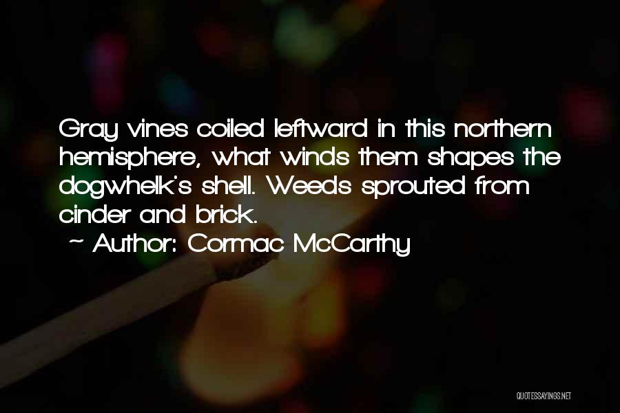 Cormac McCarthy Quotes: Gray Vines Coiled Leftward In This Northern Hemisphere, What Winds Them Shapes The Dogwhelk's Shell. Weeds Sprouted From Cinder And