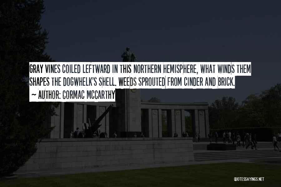 Cormac McCarthy Quotes: Gray Vines Coiled Leftward In This Northern Hemisphere, What Winds Them Shapes The Dogwhelk's Shell. Weeds Sprouted From Cinder And