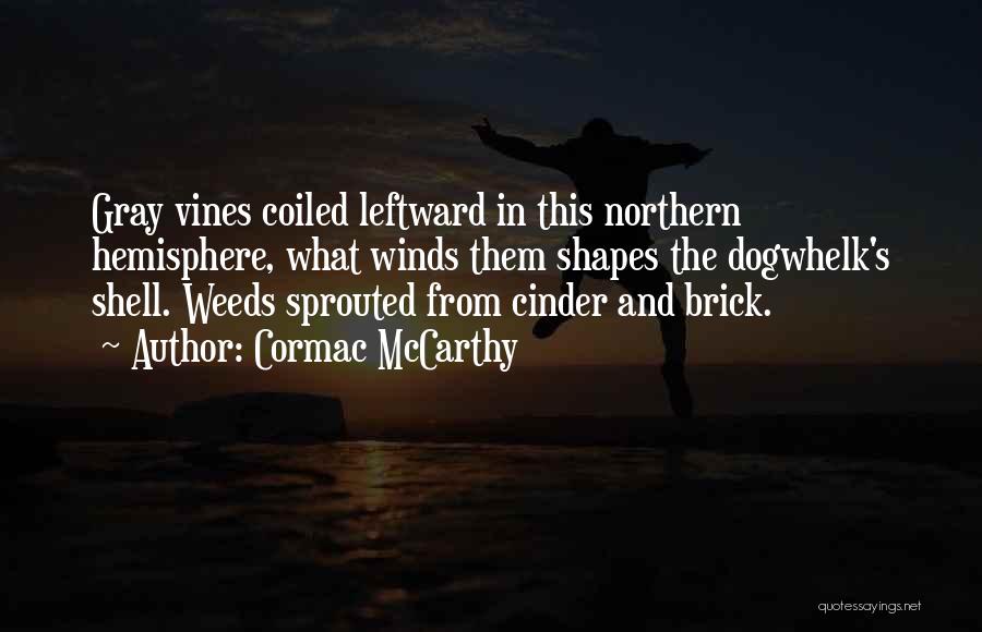 Cormac McCarthy Quotes: Gray Vines Coiled Leftward In This Northern Hemisphere, What Winds Them Shapes The Dogwhelk's Shell. Weeds Sprouted From Cinder And