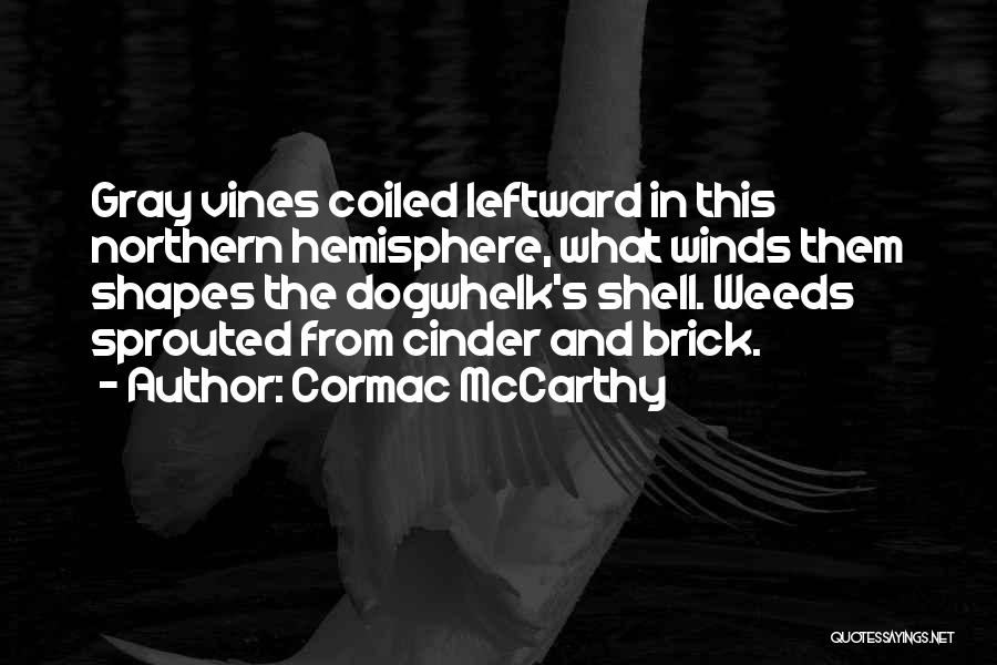 Cormac McCarthy Quotes: Gray Vines Coiled Leftward In This Northern Hemisphere, What Winds Them Shapes The Dogwhelk's Shell. Weeds Sprouted From Cinder And