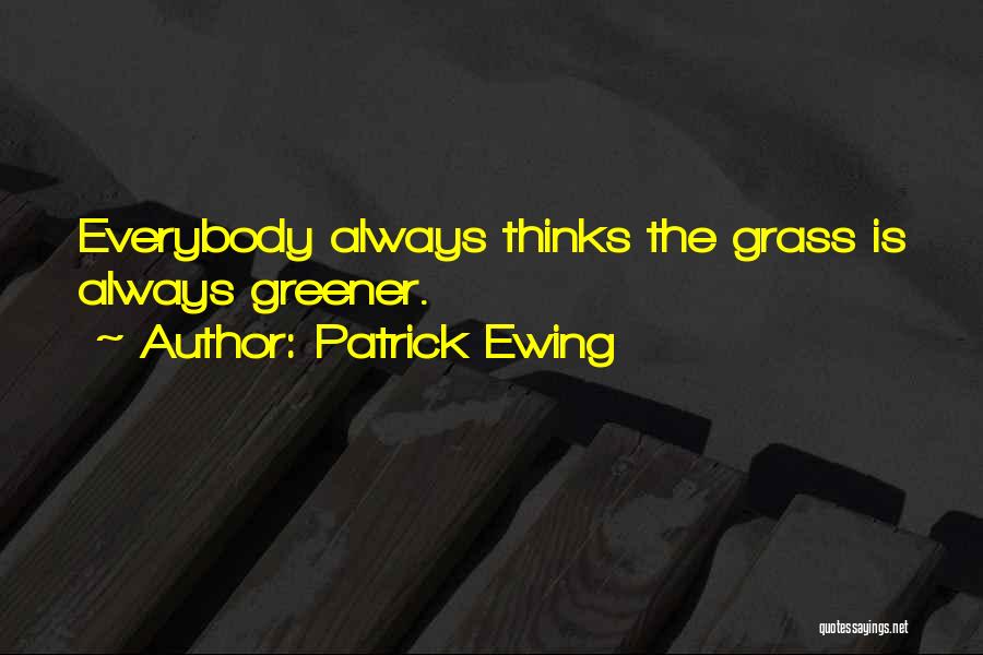 Patrick Ewing Quotes: Everybody Always Thinks The Grass Is Always Greener.