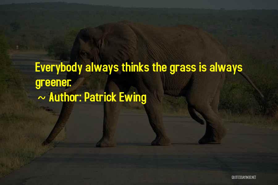 Patrick Ewing Quotes: Everybody Always Thinks The Grass Is Always Greener.